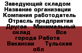 Заведующий складом › Название организации ­ Компания-работодатель › Отрасль предприятия ­ Другое › Минимальный оклад ­ 15 000 - Все города Работа » Вакансии   . Тульская обл.